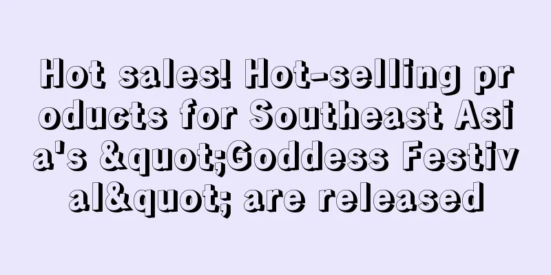 Hot sales! Hot-selling products for Southeast Asia's "Goddess Festival" are released