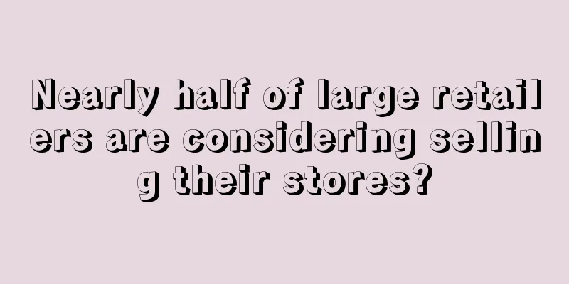 Nearly half of large retailers are considering selling their stores?