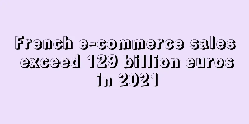 French e-commerce sales exceed 129 billion euros in 2021