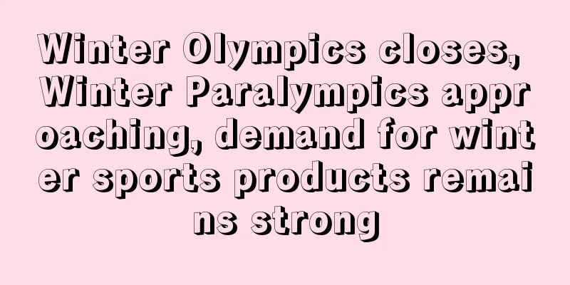 Winter Olympics closes, Winter Paralympics approaching, demand for winter sports products remains strong