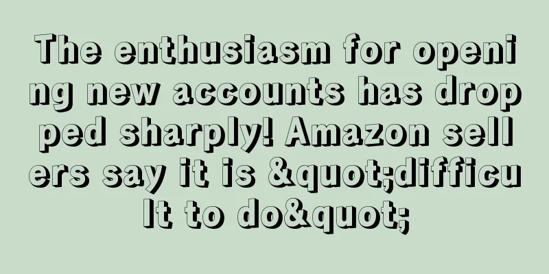 The enthusiasm for opening new accounts has dropped sharply! Amazon sellers say it is "difficult to do"