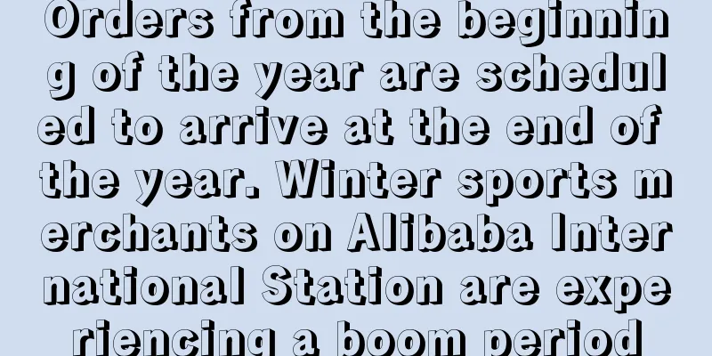 Orders from the beginning of the year are scheduled to arrive at the end of the year. Winter sports merchants on Alibaba International Station are experiencing a boom period