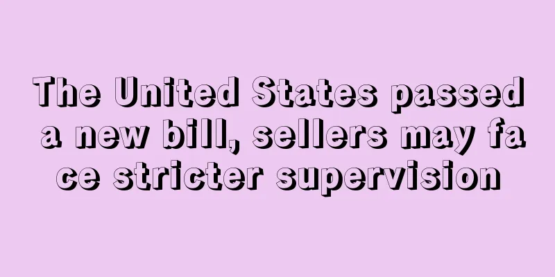 The United States passed a new bill, sellers may face stricter supervision