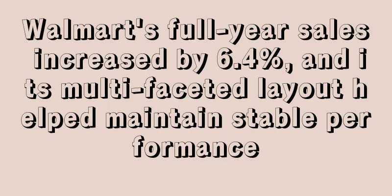 Walmart's full-year sales increased by 6.4%, and its multi-faceted layout helped maintain stable performance