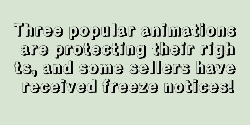 Three popular animations are protecting their rights, and some sellers have received freeze notices!
