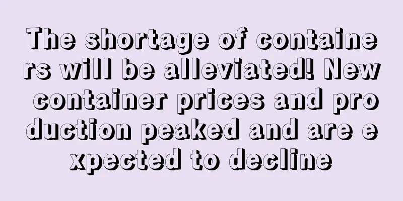 The shortage of containers will be alleviated! New container prices and production peaked and are expected to decline