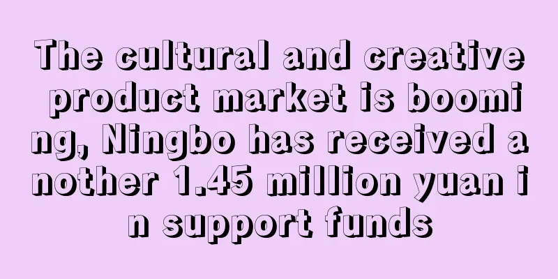 The cultural and creative product market is booming, Ningbo has received another 1.45 million yuan in support funds
