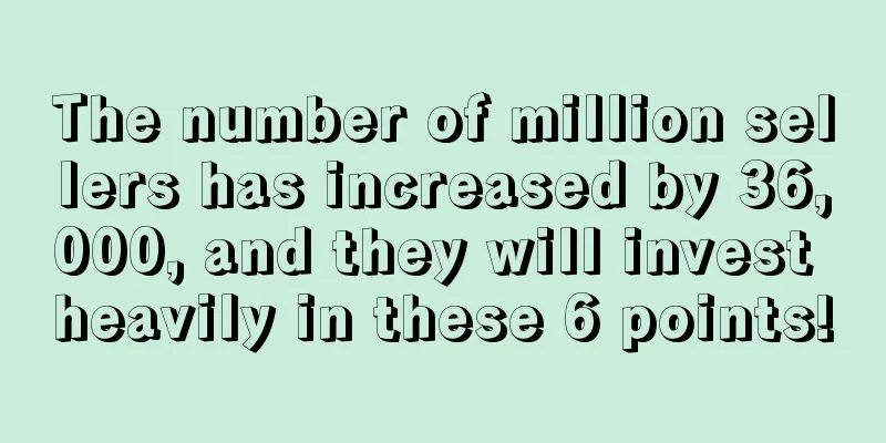 The number of million sellers has increased by 36,000, and they will invest heavily in these 6 points!