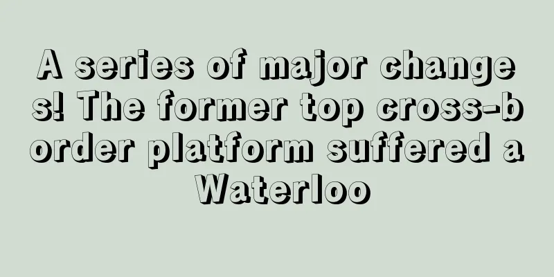 A series of major changes! The former top cross-border platform suffered a Waterloo