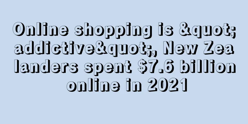 Online shopping is "addictive", New Zealanders spent $7.6 billion online in 2021