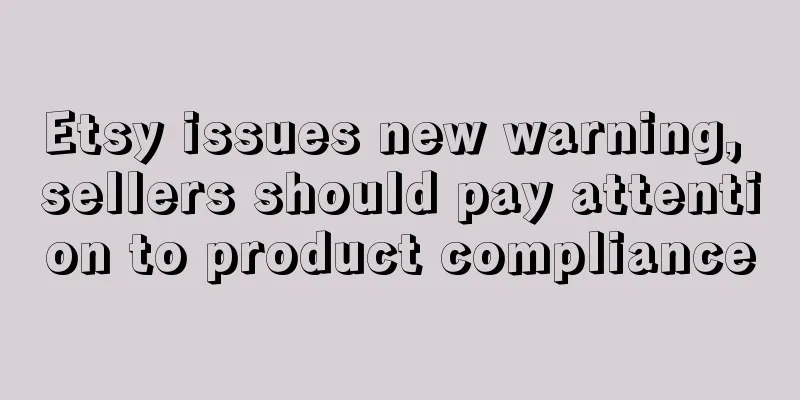 Etsy issues new warning, sellers should pay attention to product compliance