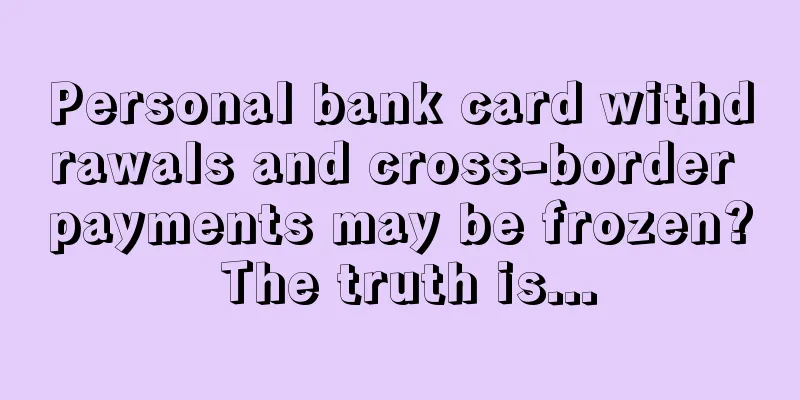 Personal bank card withdrawals and cross-border payments may be frozen? The truth is...