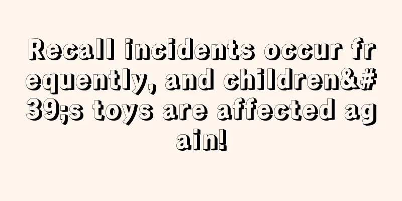 Recall incidents occur frequently, and children's toys are affected again!