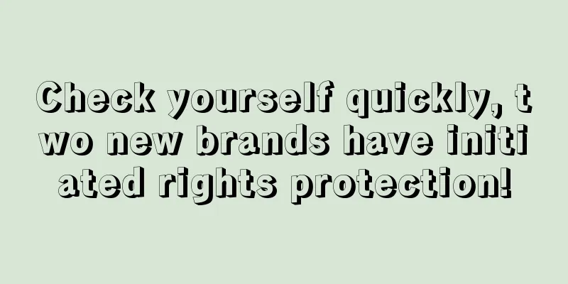 Check yourself quickly, two new brands have initiated rights protection!