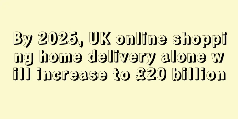 By 2025, UK online shopping home delivery alone will increase to £20 billion