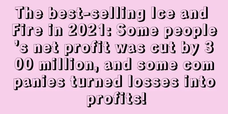The best-selling Ice and Fire in 2021: Some people’s net profit was cut by 300 million, and some companies turned losses into profits!