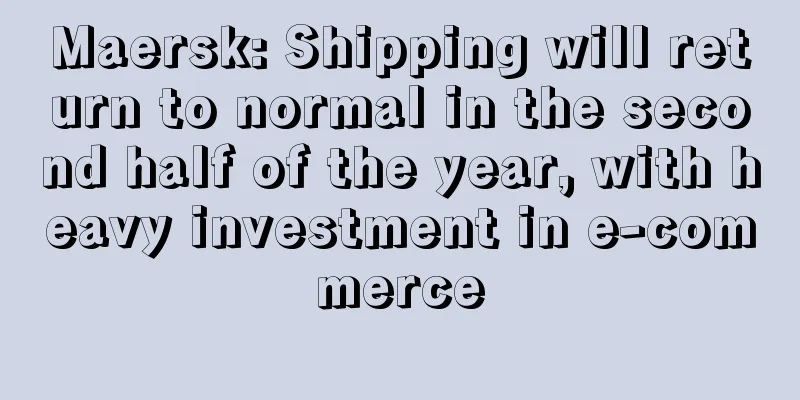 Maersk: Shipping will return to normal in the second half of the year, with heavy investment in e-commerce