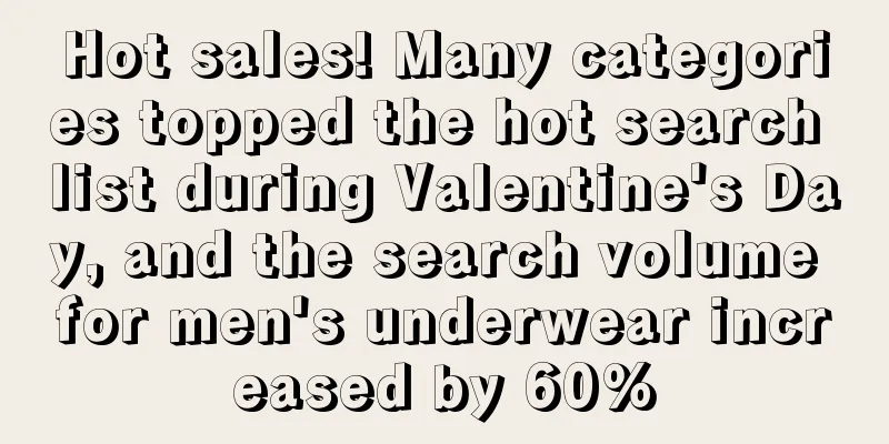 Hot sales! Many categories topped the hot search list during Valentine's Day, and the search volume for men's underwear increased by 60%