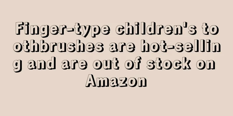 Finger-type children's toothbrushes are hot-selling and are out of stock on Amazon