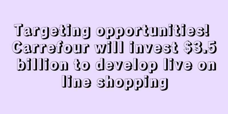 Targeting opportunities! Carrefour will invest $3.5 billion to develop live online shopping