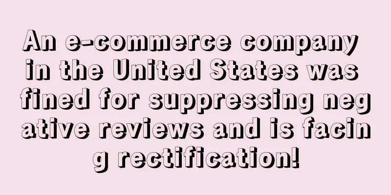 An e-commerce company in the United States was fined for suppressing negative reviews and is facing rectification!