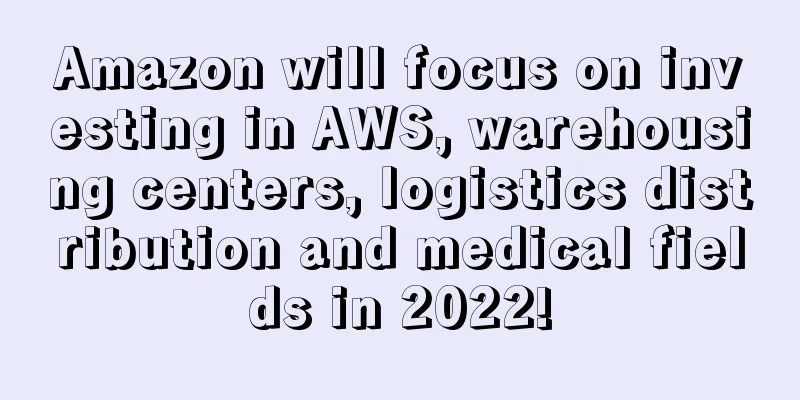 Amazon will focus on investing in AWS, warehousing centers, logistics distribution and medical fields in 2022!
