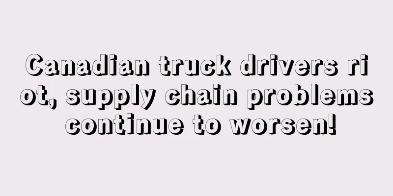 Canadian truck drivers riot, supply chain problems continue to worsen!