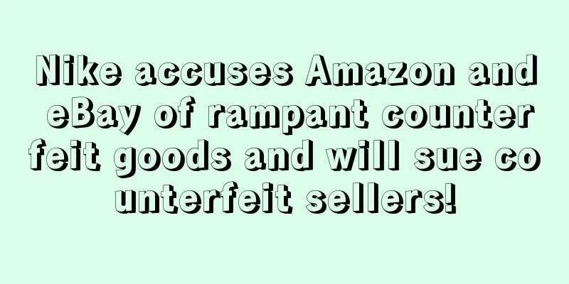 Nike accuses Amazon and eBay of rampant counterfeit goods and will sue counterfeit sellers!
