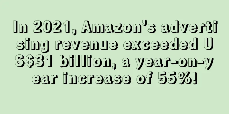 In 2021, Amazon’s advertising revenue exceeded US$31 billion, a year-on-year increase of 55%!