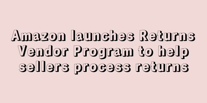 Amazon launches Returns Vendor Program to help sellers process returns