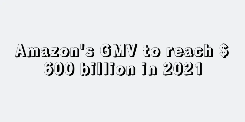 Amazon's GMV to reach $600 billion in 2021