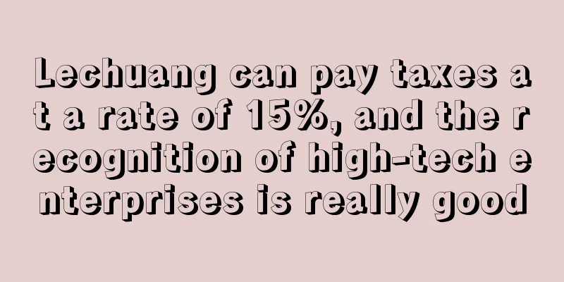 Lechuang can pay taxes at a rate of 15%, and the recognition of high-tech enterprises is really good