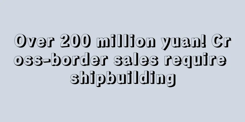 Over 200 million yuan! Cross-border sales require shipbuilding