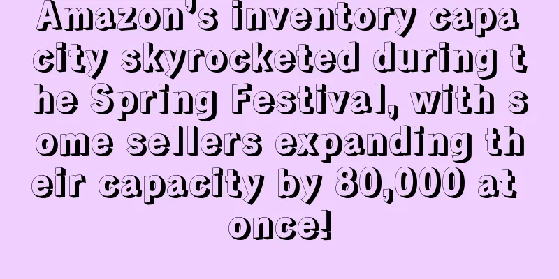 Amazon’s inventory capacity skyrocketed during the Spring Festival, with some sellers expanding their capacity by 80,000 at once!