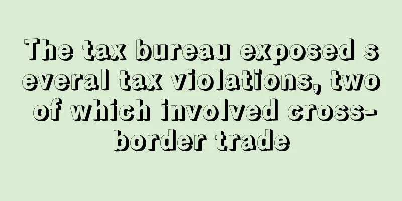 The tax bureau exposed several tax violations, two of which involved cross-border trade