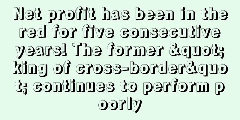 Net profit has been in the red for five consecutive years! The former "king of cross-border" continues to perform poorly