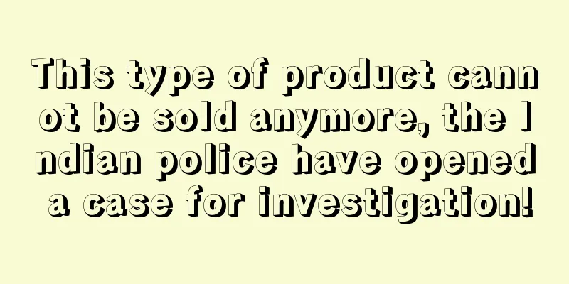 This type of product cannot be sold anymore, the Indian police have opened a case for investigation!