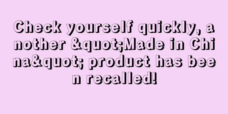 Check yourself quickly, another "Made in China" product has been recalled!