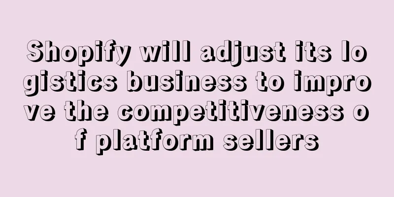 Shopify will adjust its logistics business to improve the competitiveness of platform sellers