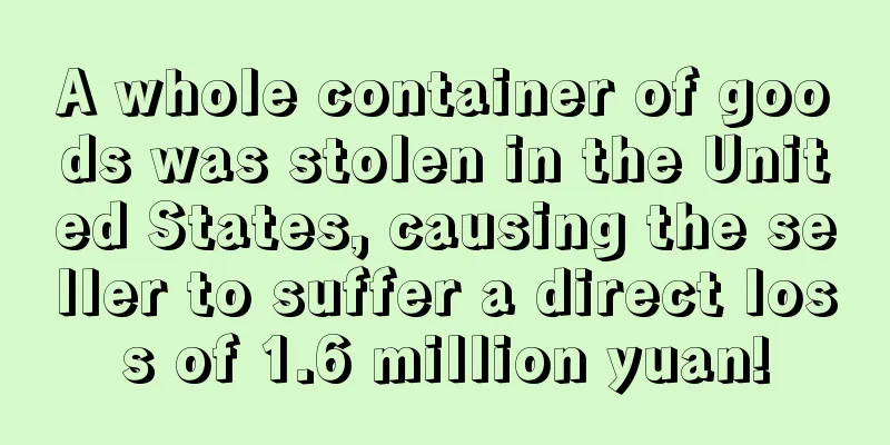 A whole container of goods was stolen in the United States, causing the seller to suffer a direct loss of 1.6 million yuan!