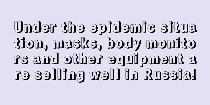 Under the epidemic situation, masks, body monitors and other equipment are selling well in Russia!