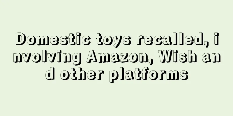 Domestic toys recalled, involving Amazon, Wish and other platforms