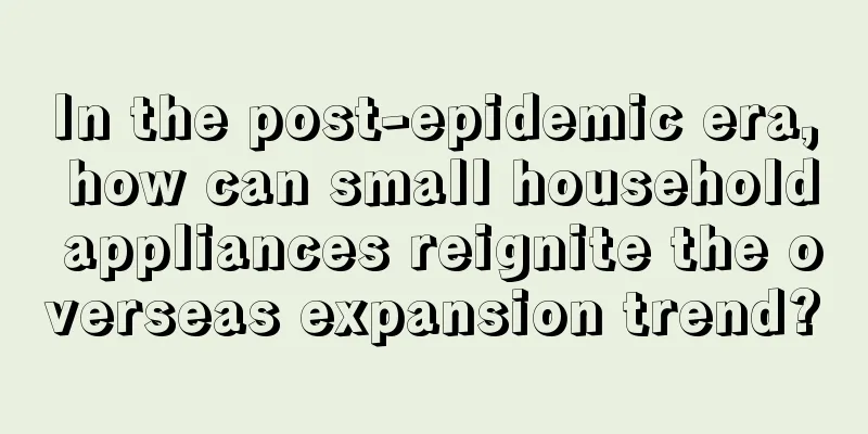 In the post-epidemic era, how can small household appliances reignite the overseas expansion trend?