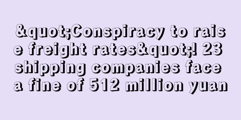 "Conspiracy to raise freight rates"! 23 shipping companies face a fine of 512 million yuan