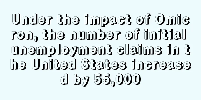 Under the impact of Omicron, the number of initial unemployment claims in the United States increased by 55,000