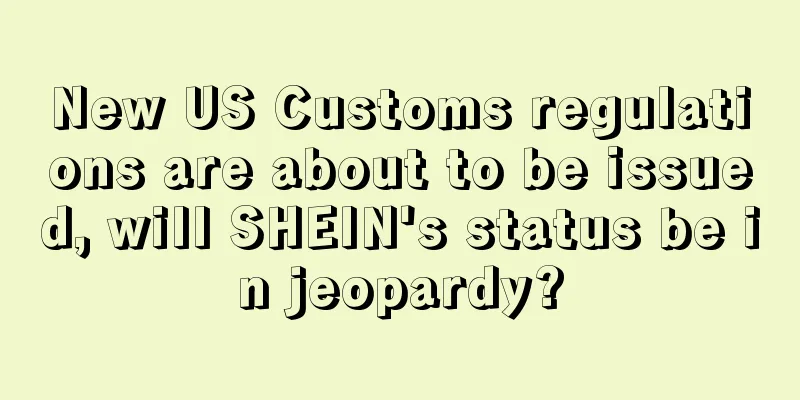 New US Customs regulations are about to be issued, will SHEIN's status be in jeopardy?