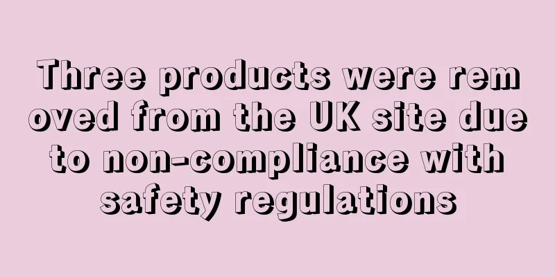 Three products were removed from the UK site due to non-compliance with safety regulations