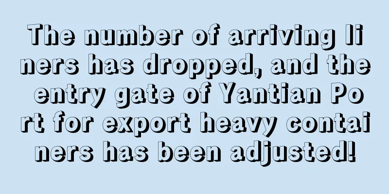 The number of arriving liners has dropped, and the entry gate of Yantian Port for export heavy containers has been adjusted!