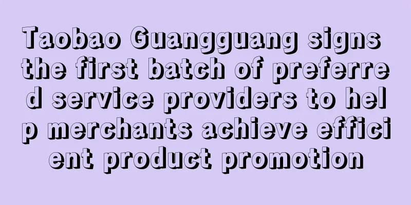 Taobao Guangguang signs the first batch of preferred service providers to help merchants achieve efficient product promotion