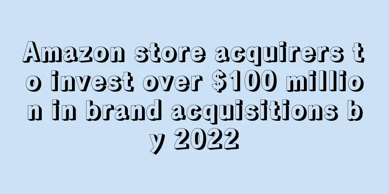Amazon store acquirers to invest over $100 million in brand acquisitions by 2022